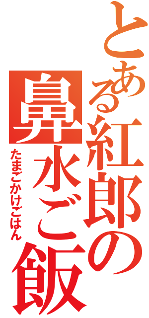 とある紅郎の鼻水ご飯（たまごかけごはん）