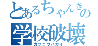 とあるちゃんきらの学校破壊（ガッコウハカイ）