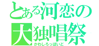 とある河恋の大独唱祭（かわしろっぽいど）