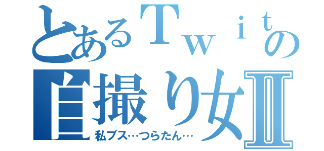 とあるＴｗｉｔｔｅｒの自撮り女Ⅱ（私ブス…つらたん…）