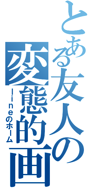 とある友人の変態的画（ｌｉｎｅのホーム）