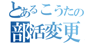 とあるこうたの部活変更（）