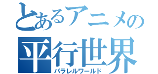 とあるアニメの平行世界（パラレルワールド）