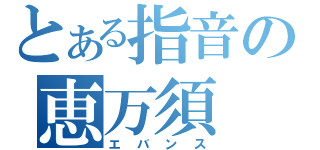 とある指音の恵万須（エバンス）