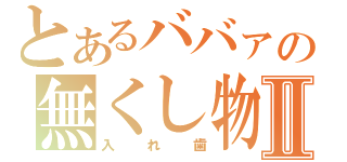 とあるババァの無くし物Ⅱ（入れ歯）