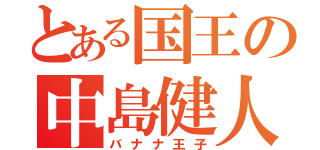 とある国王の中島健人（バナナ王子）