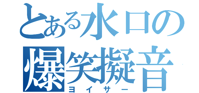 とある水口の爆笑擬音（ヨイサー）