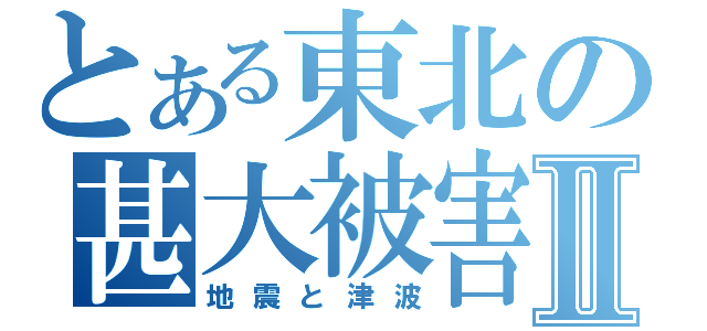 とある東北の甚大被害Ⅱ（地震と津波）