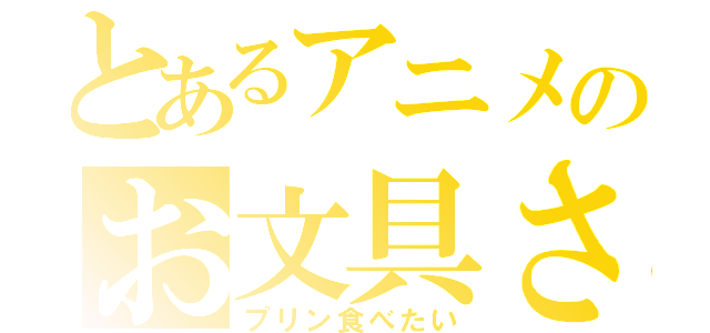 とあるアニメのお文具さん（プリン食べたい）