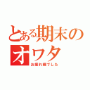 とある期末のオワタ（お疲れ様でした）