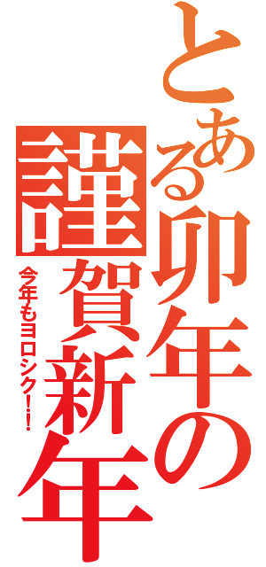 とある卯年の謹賀新年！！（今年もヨロシク！！）