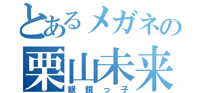 とあるメガネの栗山未来（眼鏡っ子）