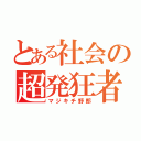 とある社会の超発狂者（マジキチ野郎）