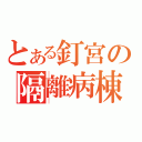 とある釘宮の隔離病棟（）