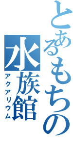 とあるもちの水族館（アクアリウム）