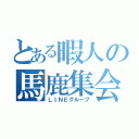 とある暇人の馬鹿集会（ＬＩＮＥグループ）