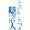 とあるみーたつの大型巨人（人類への冒涜）