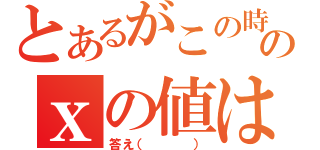 とあるがこの時のｘの値は？（答え（   ））