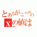 とあるがこの時のｘの値は？（答え（   ））