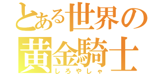 とある世界の黄金騎士（しろやしゃ）