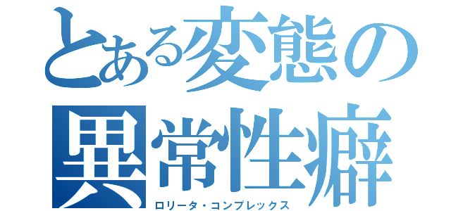 とある変態の異常性癖（ロリータ・コンプレックス）