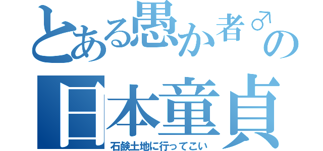 とある愚か者♂の日本童貞（石鹸土地に行ってこい）