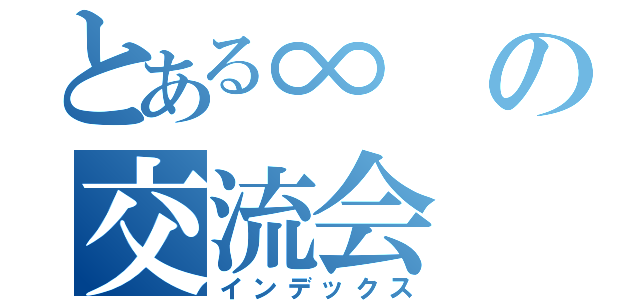 とある∞の交流会（インデックス）