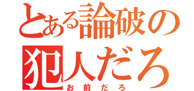 とある論破の犯人だろ（お前だろ）