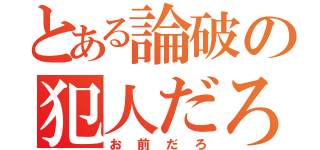 とある論破の犯人だろ（お前だろ）