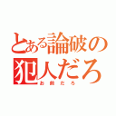 とある論破の犯人だろ（お前だろ）