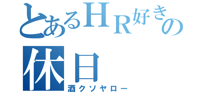 とあるＨＲ好きの休日（酒クソヤロー）