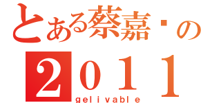 とある蔡嘉纬の２０１１年（ｇｅｌｉｖａｂｌｅ）