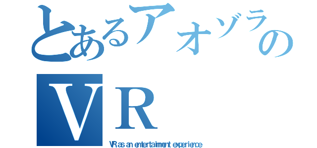 とあるアオゾラのＶＲ（ＶＲ ａｓ ａｎ ｅｎｔｅｒｔａｉｎｍｅｎｔ ｅｘｐｅｒｉｅｎｃｅ）