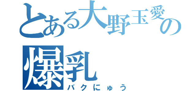 とある大野玉愛の爆乳（バクにゅう）