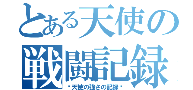 とある天使の戦闘記録（〜天使の強さの記録〜）