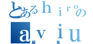 とあるｈｉｒｏのａｖｉｕｔｌ（編集）