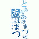 とあるあほまつのあほまつ（おそまつ）