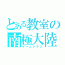 とある教室の南極大陸（ゲームクラブ）