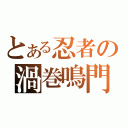 とある忍者の渦巻鳴門（）