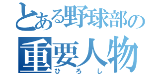 とある野球部の重要人物（ひろし）