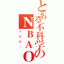 とある不科学のＮＢＡＯＬ（坑我那？）