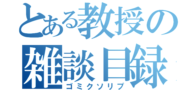 とある教授の雑談目録（ゴミクソリプ）