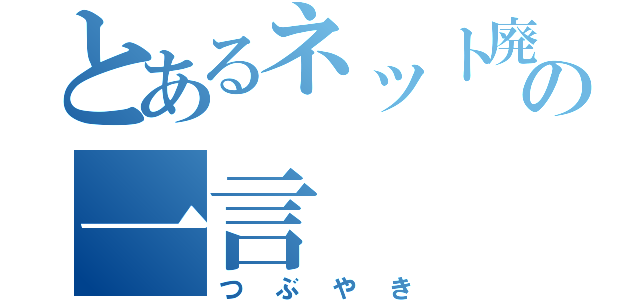 とあるネット廃人の一言（つぶやき）