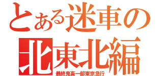 とある迷車の北東北編（最終鬼畜一部東京急行）