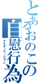 とあるおのこの自慰行為（マスターベーション）