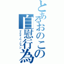 とあるおのこの自慰行為（マスターベーション）