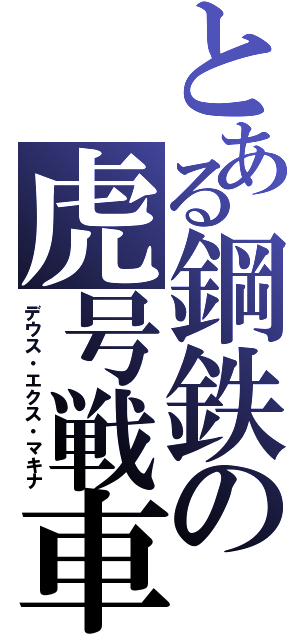 とある鋼鉄の虎号戦車（デウス・エクス・マキナ）