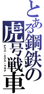 とある鋼鉄の虎号戦車（デウス・エクス・マキナ）