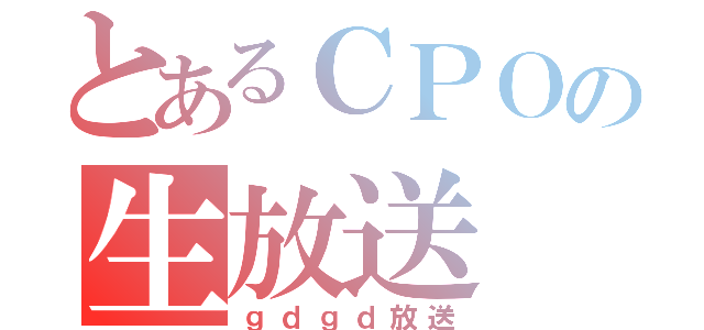 とあるＣＰＯの生放送（ｇｄｇｄ放送）