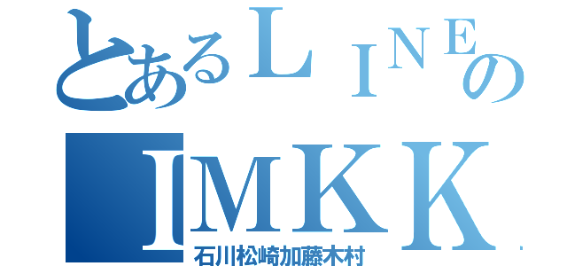 とあるＬＩＮＥのＩＭＫＫ（石川松崎加藤木村）